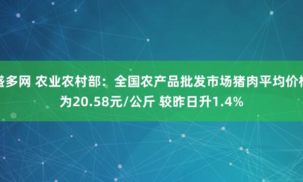 盛多网 农业农村部：全国农产品批发市场猪肉平均价格为20.58元/公斤 较昨日升1.4%