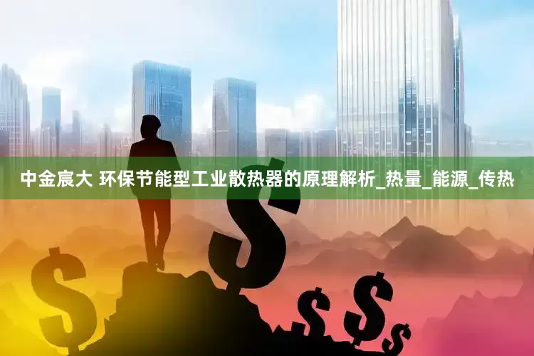 中金宸大 环保节能型工业散热器的原理解析_热量_能源_传热