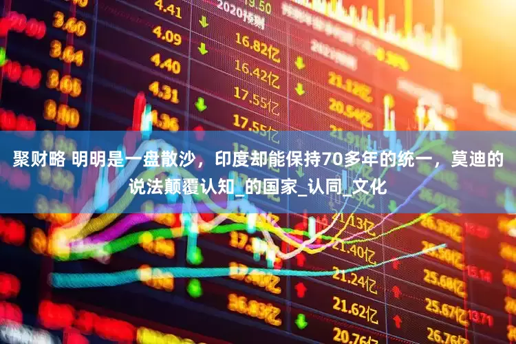 聚财略 明明是一盘散沙，印度却能保持70多年的统一，莫迪的说法颠覆认知_的国家_认同_文化