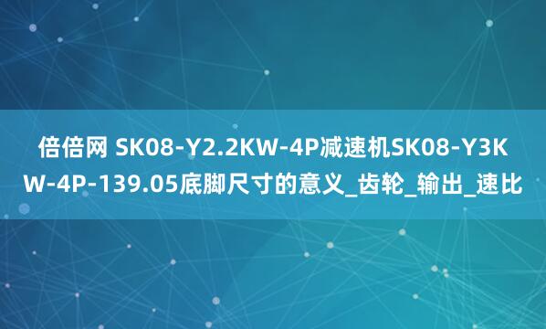 倍倍网 SK08-Y2.2KW-4P减速机SK08-Y3KW-4P-139.05底脚尺寸的意义_齿轮_输出_速比