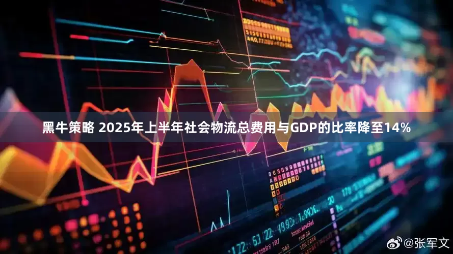 黑牛策略 2025年上半年社会物流总费用与GDP的比率降至14%