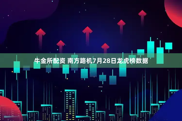 牛金所配资 南方路机7月28日龙虎榜数据