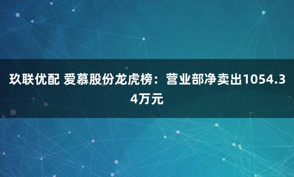 玖联优配 爱慕股份龙虎榜：营业部净卖出1054.34万元