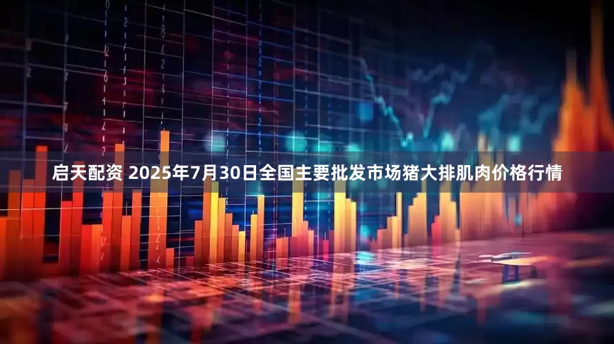 启天配资 2025年7月30日全国主要批发市场猪大排肌肉价格行情