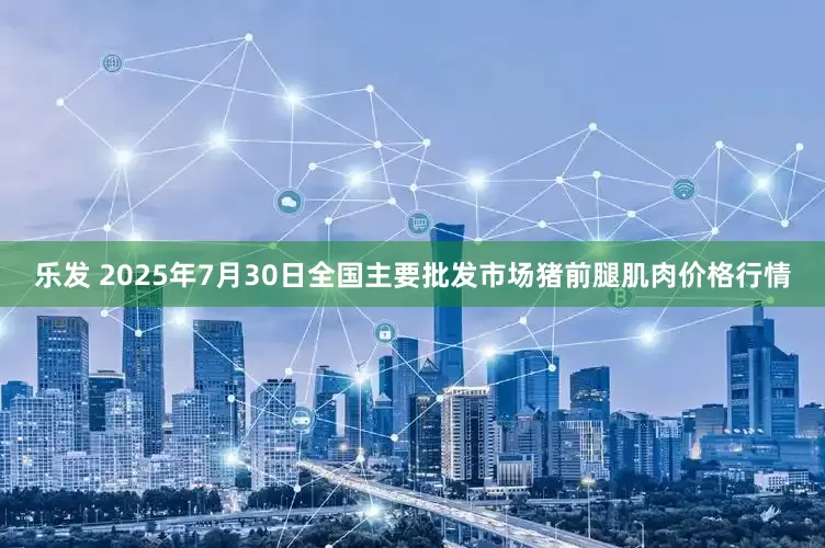 乐发 2025年7月30日全国主要批发市场猪前腿肌肉价格行情