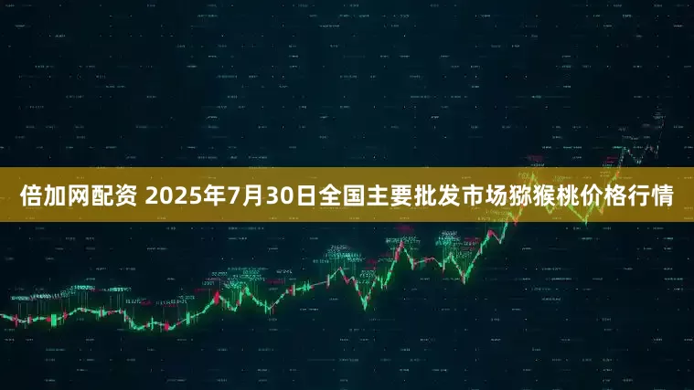 倍加网配资 2025年7月30日全国主要批发市场猕猴桃价格行情