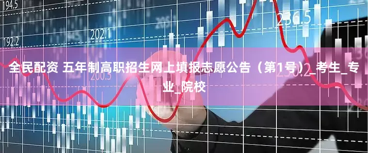 全民配资 五年制高职招生网上填报志愿公告（第1号）_考生_专业_院校
