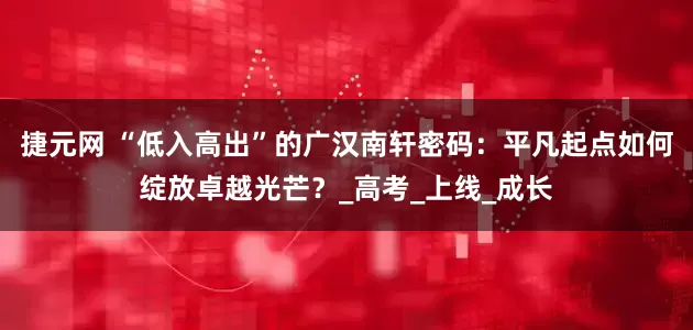 捷元网 “低入高出”的广汉南轩密码：平凡起点如何绽放卓越光芒？_高考_上线_成长