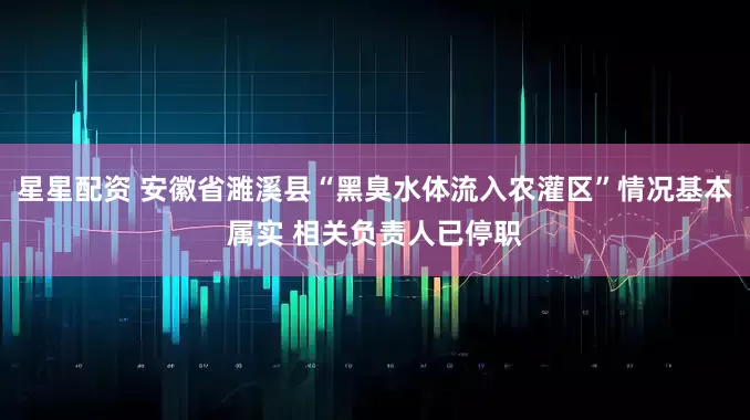 星星配资 安徽省濉溪县“黑臭水体流入农灌区”情况基本属实 相关负责人已停职