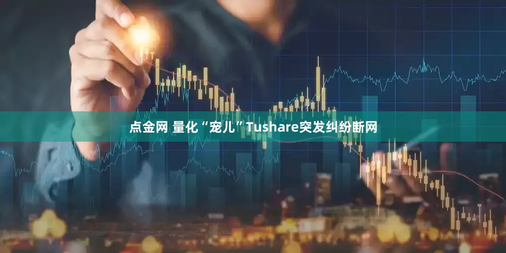 点金网 量化“宠儿”Tushare突发纠纷断网