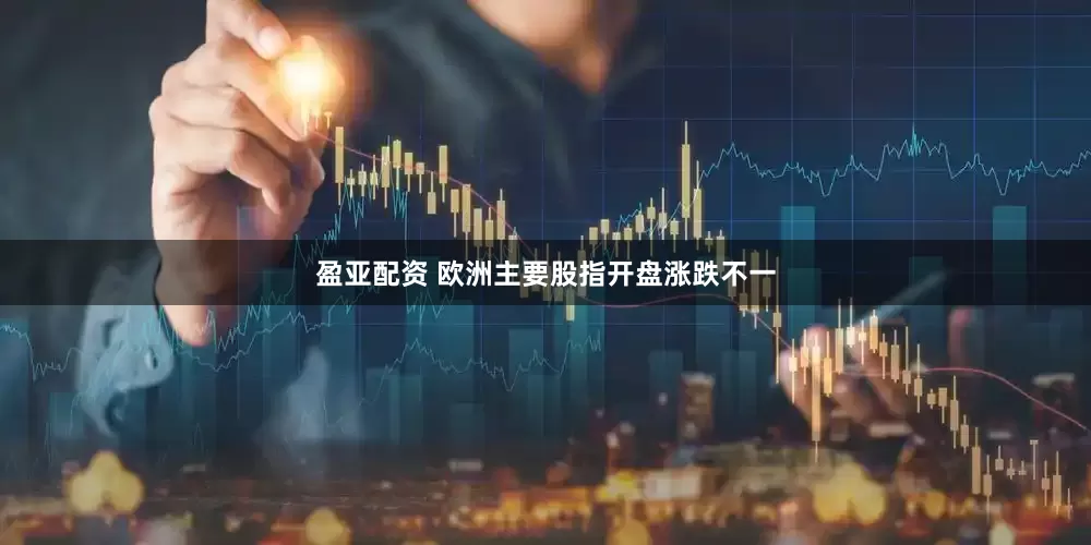 盈亚配资 欧洲主要股指开盘涨跌不一