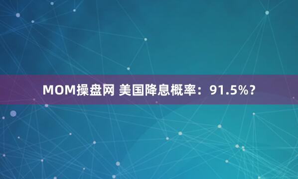 MOM操盘网 美国降息概率：91.5%？