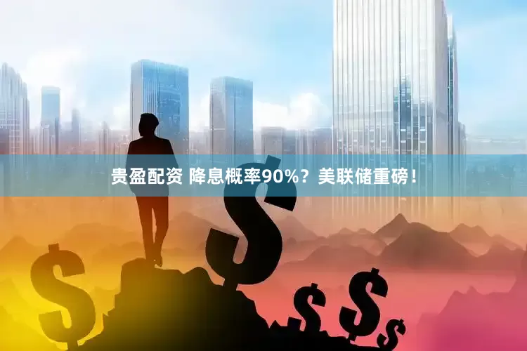 贵盈配资 降息概率90%？美联储重磅！