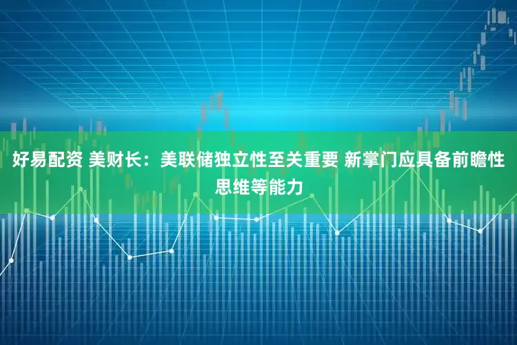 好易配资 美财长：美联储独立性至关重要 新掌门应具备前瞻性思维等能力