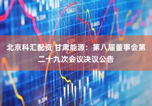 北京科汇配资 甘肃能源：第八届董事会第二十九次会议决议公告