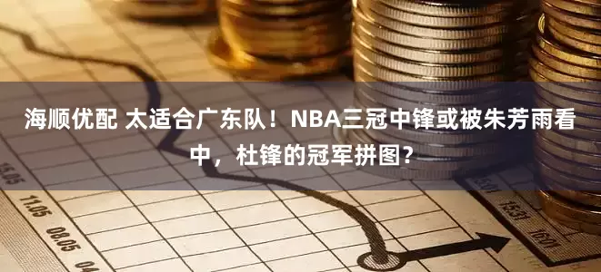 海顺优配 太适合广东队！NBA三冠中锋或被朱芳雨看中，杜锋的冠军拼图？