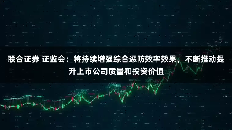 联合证券 证监会：将持续增强综合惩防效率效果，不断推动提升上市公司质量和投资价值