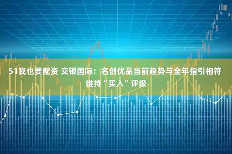 51我也要配资 交银国际：名创优品当前趋势与全年指引相符 维持“买入”评级