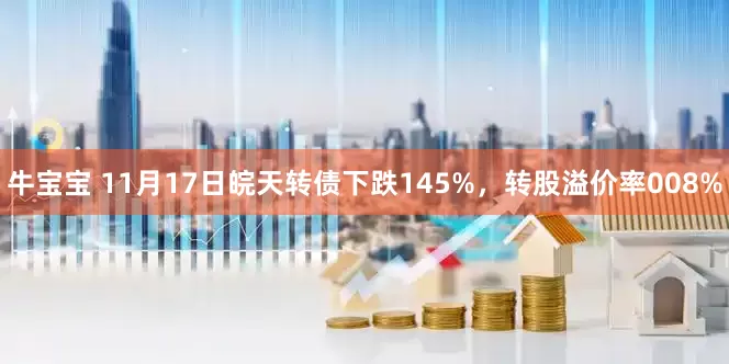 牛宝宝 11月17日皖天转债下跌145%，转股溢价率008%