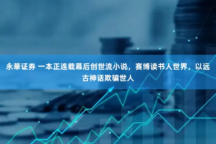 永華证券 一本正连载幕后创世流小说，赛博读书人世界，以远古神话欺骗世人