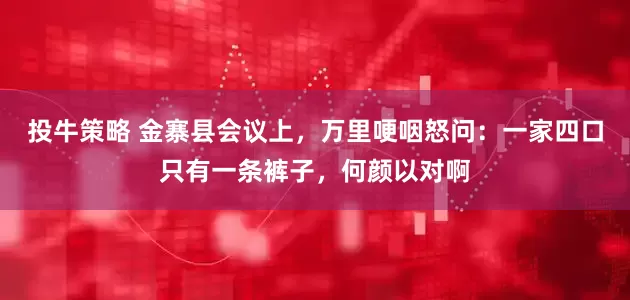 投牛策略 金寨县会议上，万里哽咽怒问：一家四口只有一条裤子，何颜以对啊