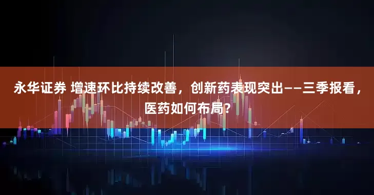 永华证券 增速环比持续改善，创新药表现突出——三季报看，医药如何布局？