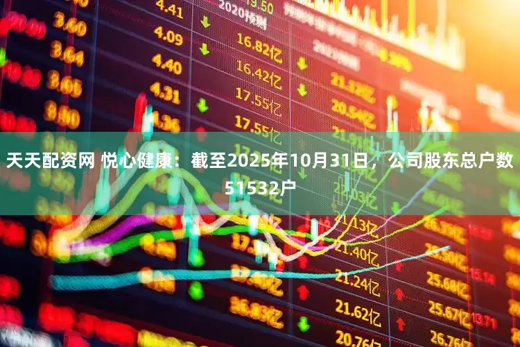 天天配资网 悦心健康：截至2025年10月31日，公司股东总户数51532户