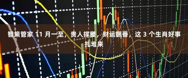 智策管家 11 月一至，贵人撑腰，财运翻番，这 3 个生肖好事扎堆来