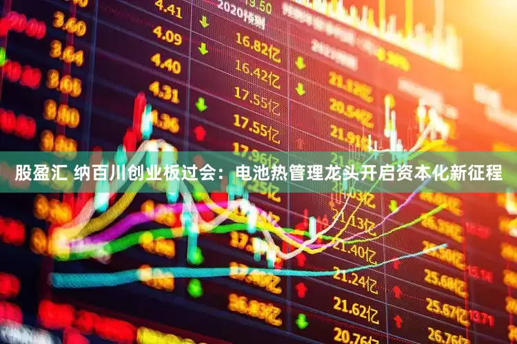 股盈汇 纳百川创业板过会：电池热管理龙头开启资本化新征程