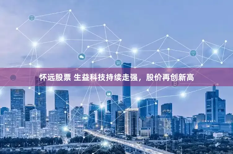 怀远股票 生益科技持续走强，股价再创新高