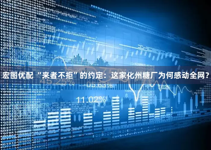 宏图优配 “来者不拒”的约定：这家化州糖厂为何感动全网？